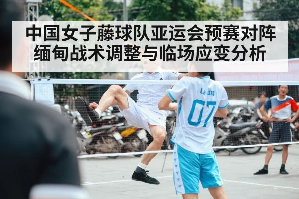 中国女子藤球队亚运会预赛对阵缅甸战术调整与临场应变分析