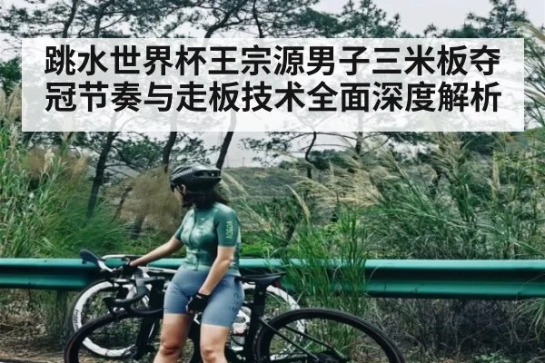 跳水世界杯王宗源男子三米板夺冠节奏与走板技术全面深度解析