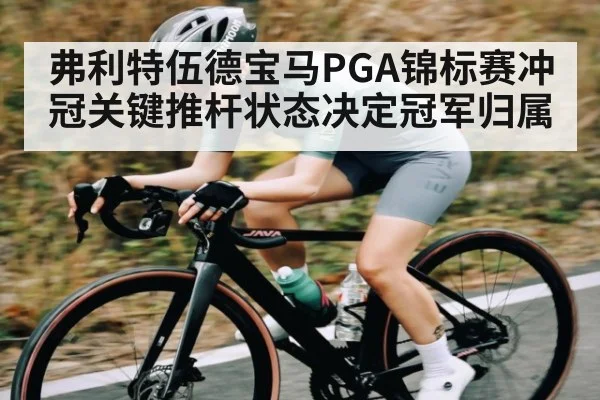 弗利特伍德宝马PGA锦标赛冲冠关键推杆状态决定冠军归属