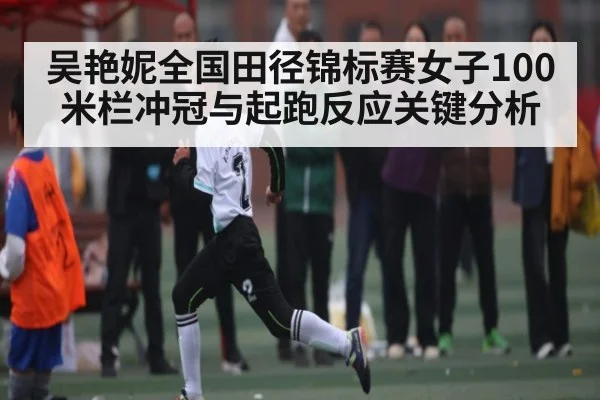 吴艳妮全国田径锦标赛女子100米栏冲冠与起跑反应关键分析