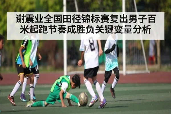 谢震业全国田径锦标赛复出男子百米起跑节奏成胜负关键变量分析