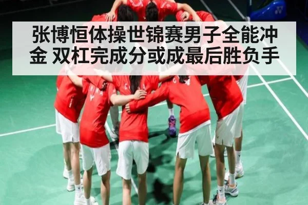张博恒体操世锦赛男子全能冲金 双杠完成分或成最后胜负手