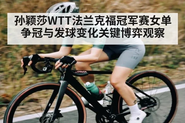 孙颖莎WTT法兰克福冠军赛女单争冠与发球变化关键博弈观察